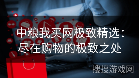 中粮我买网极致精选：尽在购物的极致之处