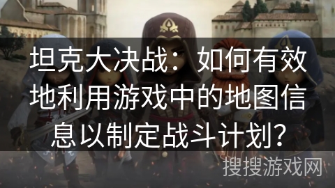 坦克大决战：如何有效地利用游戏中的地图信息以制定战斗计划？