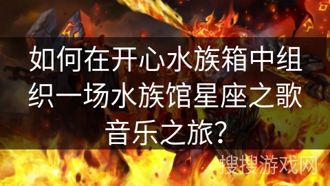 如何在开心水族箱中组织一场水族馆星座之歌音乐之旅？