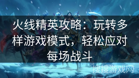 火线精英攻略：玩转多样游戏模式，轻松应对每场战斗