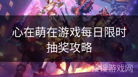 心在萌在游戏每日限时抽奖攻略