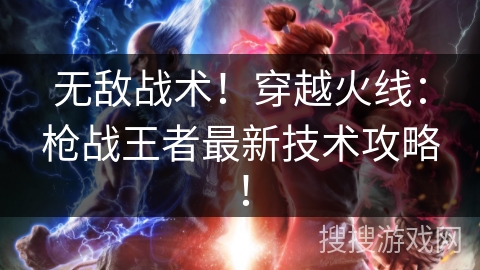 无敌战术！穿越火线：枪战王者最新技术攻略！