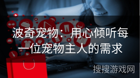 波奇宠物：用心倾听每一位宠物主人的需求