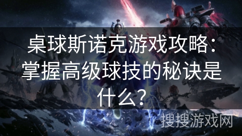 桌球斯诺克游戏攻略：掌握高级球技的秘诀是什么？