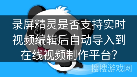录屏精灵是否支持实时视频编辑后自动导入到在线视频制作平台？