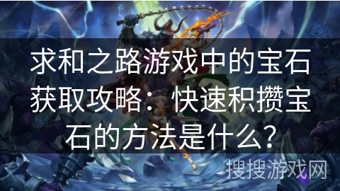 求和之路游戏中的宝石获取攻略：快速积攒宝石的方法是什么？