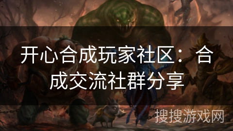 开心合成玩家社区：合成交流社群分享