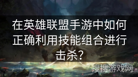 在英雄联盟手游中如何正确利用技能组合进行击杀？