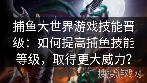 捕鱼大世界游戏技能晋级：如何提高捕鱼技能等级，取得更大威力？