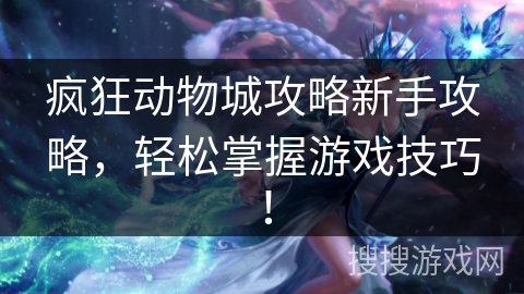 疯狂动物城攻略新手攻略，轻松掌握游戏技巧！