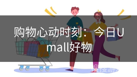 购物心动时刻：今日Umall好物