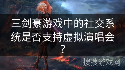 三剑豪游戏中的社交系统是否支持虚拟演唱会？