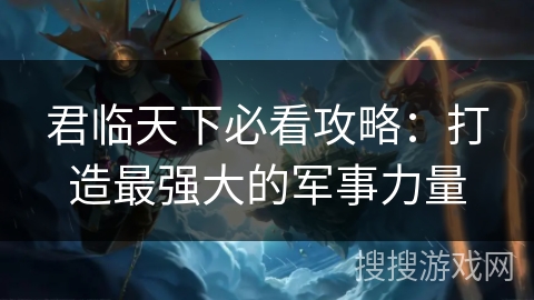 君临天下必看攻略：打造最强大的军事力量
