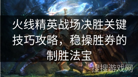火线精英战场决胜关键技巧攻略，稳操胜券的制胜法宝