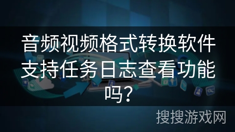 音频视频格式转换软件支持任务日志查看功能吗？