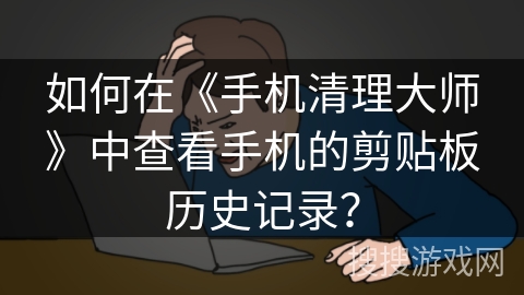 如何在《手机清理大师》中查看手机的剪贴板历史记录？