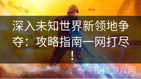 深入未知世界新领地争夺：攻略指南一网打尽！