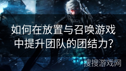 如何在放置与召唤游戏中提升团队的团结力？