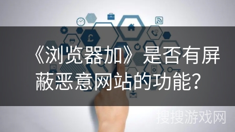 《浏览器加》是否有屏蔽恶意网站的功能？