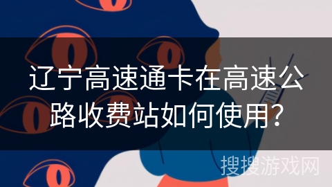辽宁高速通卡在高速公路收费站如何使用？