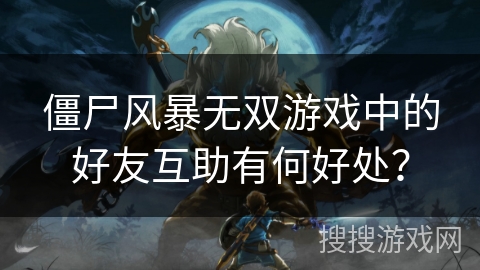 僵尸风暴无双游戏中的好友互助有何好处？