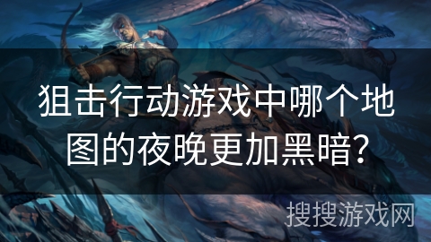 狙击行动游戏中哪个地图的夜晚更加黑暗？