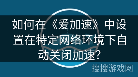 如何在《爱加速》中设置在特定网络环境下自动关闭加速？