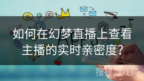 如何在幻梦直播上查看主播的实时亲密度？