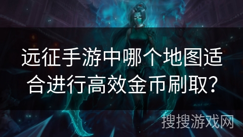 远征手游中哪个地图适合进行高效金币刷取？