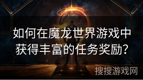 如何在魔龙世界游戏中获得丰富的任务奖励？