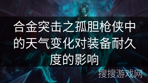 合金突击之孤胆枪侠中的天气变化对装备耐久度的影响