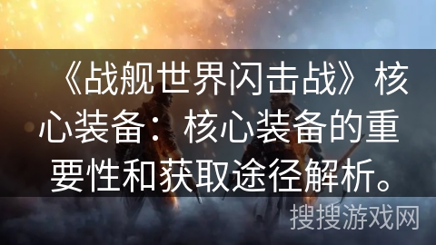 《战舰世界闪击战》核心装备：核心装备的重要性和获取途径解析。