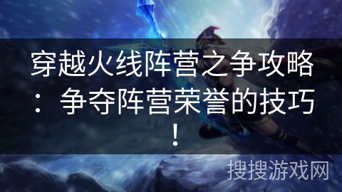 穿越火线阵营之争攻略：争夺阵营荣誉的技巧！