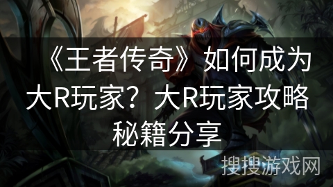 《王者传奇》如何成为大R玩家？大R玩家攻略秘籍分享