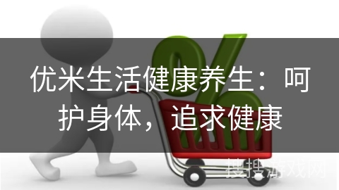 优米生活健康养生：呵护身体，追求健康