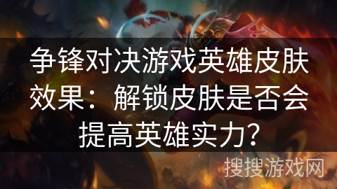 争锋对决游戏英雄皮肤效果：解锁皮肤是否会提高英雄实力？