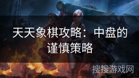 天天象棋攻略：中盘的谨慎策略