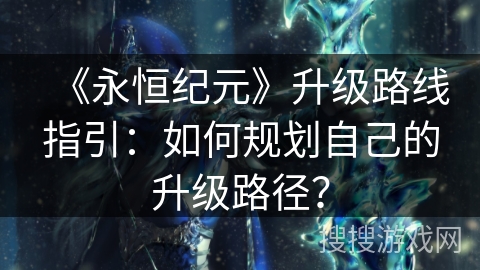 《永恒纪元》升级路线指引：如何规划自己的升级路径？