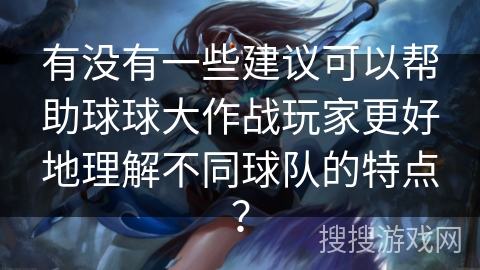 有没有一些建议可以帮助球球大作战玩家更好地理解不同球队的特点？