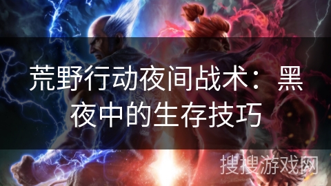 荒野行动夜间战术：黑夜中的生存技巧