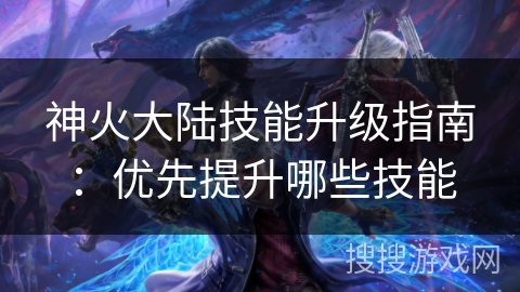 神火大陆技能升级指南：优先提升哪些技能