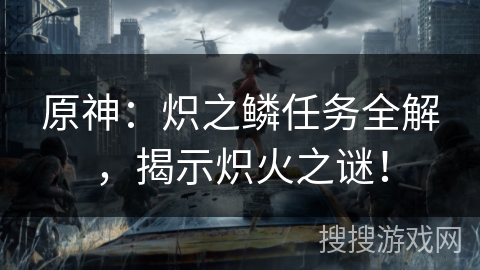 原神：炽之鳞任务全解，揭示炽火之谜！