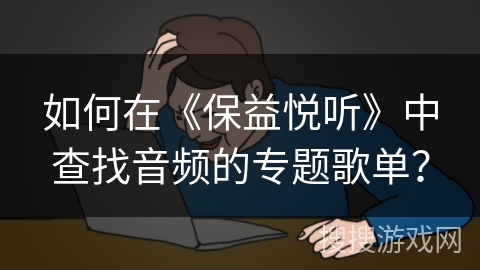 如何在《保益悦听》中查找音频的专题歌单？