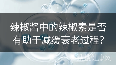 辣椒酱中的辣椒素是否有助于减缓衰老过程？