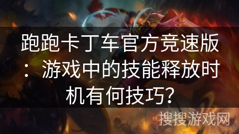 跑跑卡丁车官方竞速版：游戏中的技能释放时机有何技巧？