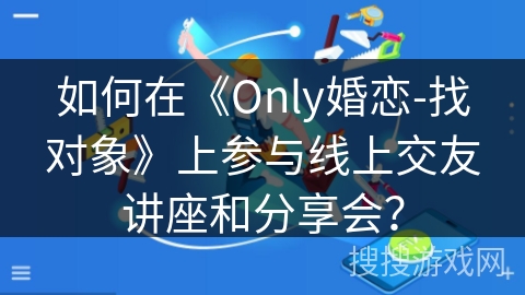 如何在《Only婚恋-找对象》上参与线上交友讲座和分享会? 如何在《Only婚恋-找对象》上参与线上交友讲座和分享会?