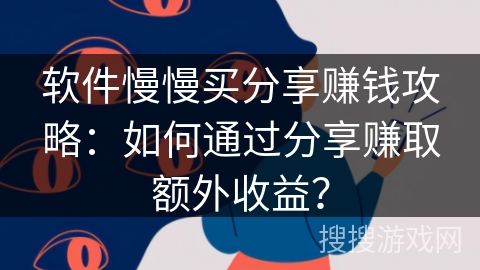 软件慢慢买分享赚钱攻略：如何通过分享赚取额外收益？