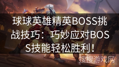 球球英雄精英BOSS挑战技巧：巧妙应对BOSS技能轻松胜利！