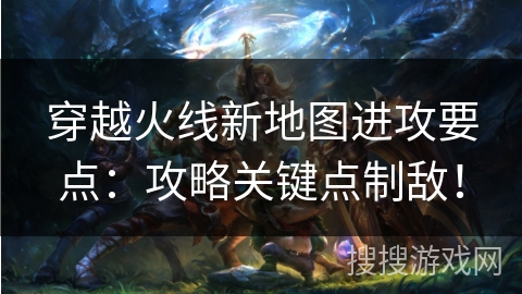 穿越火线新地图进攻要点：攻略关键点制敌！