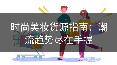 时尚美妆货源指南：潮流趋势尽在手握